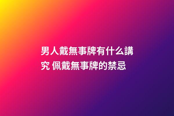男人戴無事牌有什么講究 佩戴無事牌的禁忌